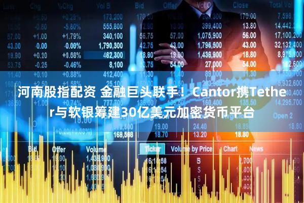 河南股指配资 金融巨头联手！Cantor携Tether与软银筹建30亿美元加密货币平台