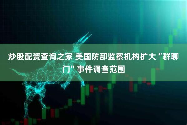 炒股配资查询之家 美国防部监察机构扩大“群聊门”事件调查范围