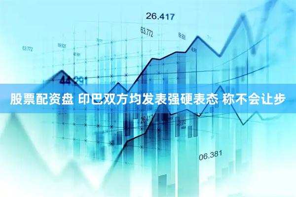 股票配资盘 印巴双方均发表强硬表态 称不会让步