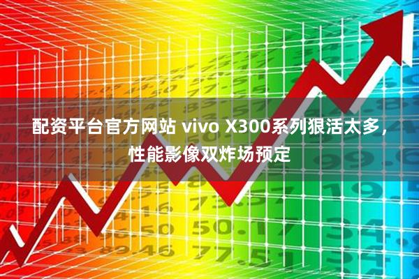 配资平台官方网站 vivo X300系列狠活太多，性能影像双炸场预定
