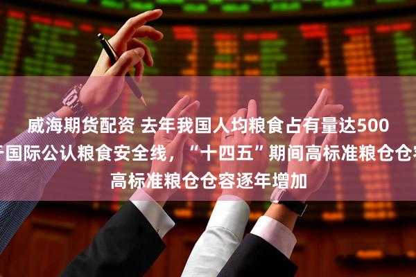 威海期货配资 去年我国人均粮食占有量达500公斤，高于国际公认粮食安全线，“十四五”期间高标准粮仓仓容逐年增加