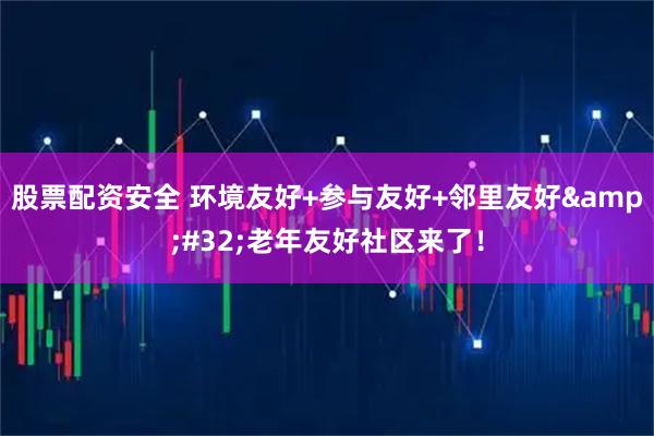 股票配资安全 环境友好+参与友好+邻里友好&#32;老年友好社区来了！