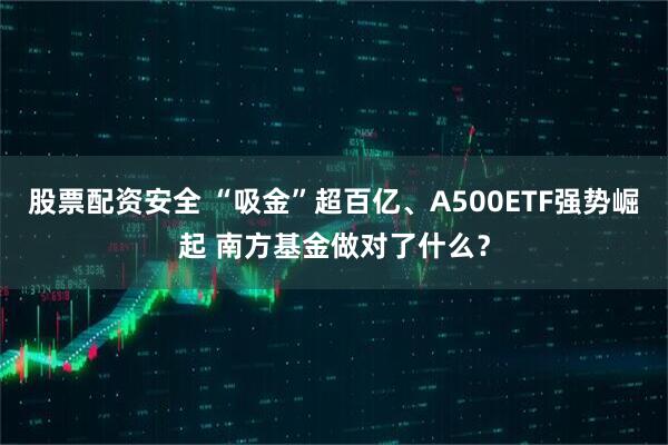 股票配资安全 “吸金”超百亿、A500ETF强势崛起 南方基金做对了什么？