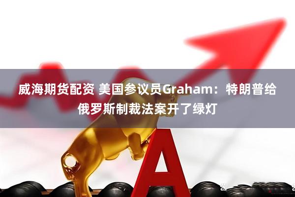 威海期货配资 美国参议员Graham：特朗普给俄罗斯制裁法案开了绿灯