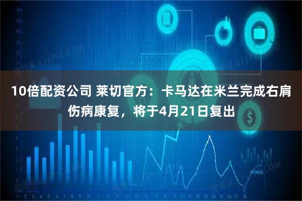 10倍配资公司 莱切官方：卡马达在米兰完成右肩伤病康复，将于4月21日复出