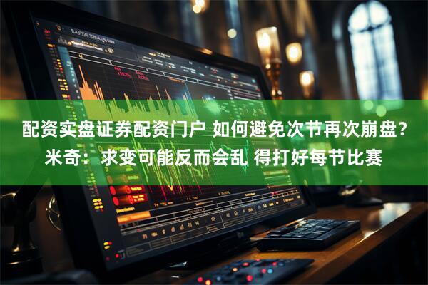 配资实盘证券配资门户 如何避免次节再次崩盘？米奇：求变可能反而会乱 得打好每节比赛