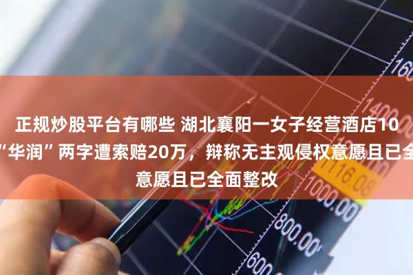 正规炒股平台有哪些 湖北襄阳一女子经营酒店10年，带“华润”两字遭索赔20万，辩称无主观侵权意愿且已全面整改