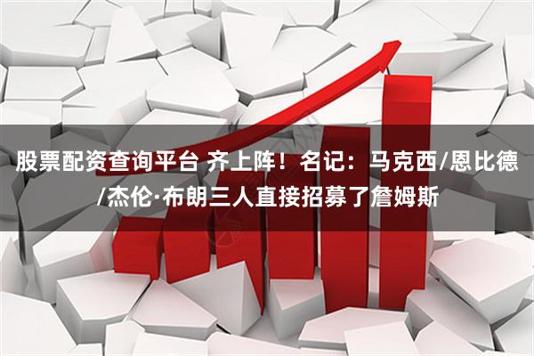 股票配资查询平台 齐上阵！名记：马克西/恩比德/杰伦·布朗三人直接招募了詹姆斯