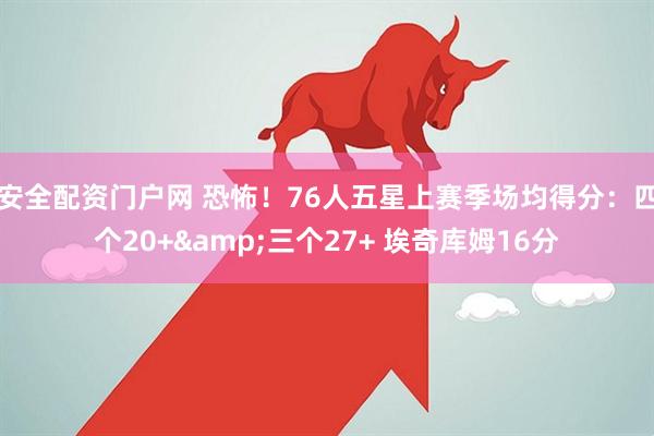 安全配资门户网 恐怖！76人五星上赛季场均得分：四个20+&三个27+ 埃奇库姆16分