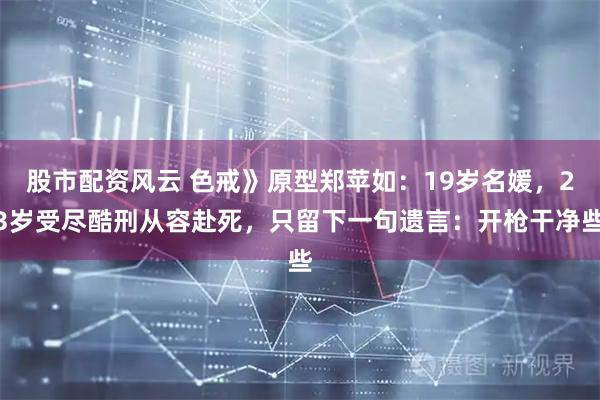 股市配资风云 色戒》原型郑苹如：19岁名媛，23岁受尽酷刑从容赴死，只留下一句遗言：开枪干净些